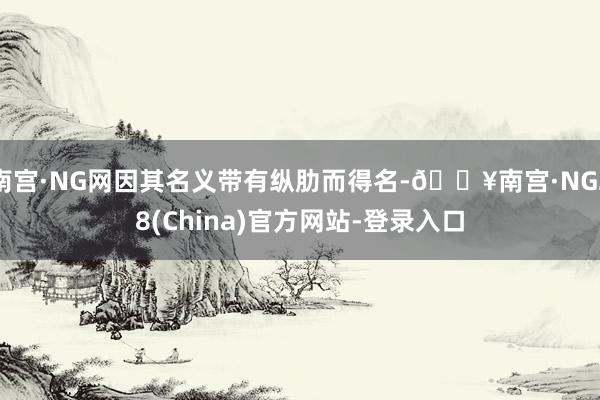 南宫·NG网因其名义带有纵肋而得名-🔥南宫·NG28(China)官方网站-登录入口