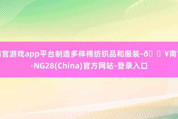 南宫游戏app平台制造多样棉纺织品和服装-🔥南宫·NG28(China)官方网站-登录入口