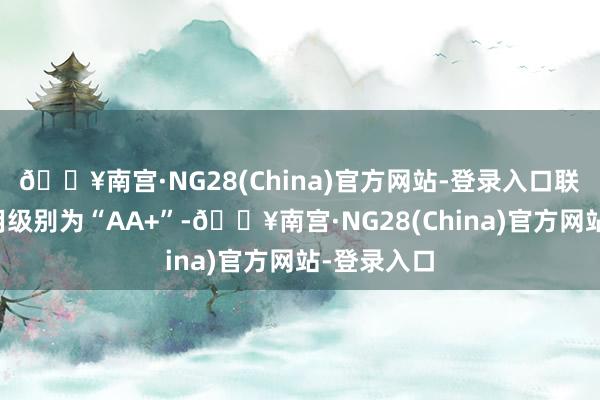 🔥南宫·NG28(China)官方网站-登录入口联泰转债信用级别为“AA+”-🔥南宫·NG28(China)官方网站-登录入口