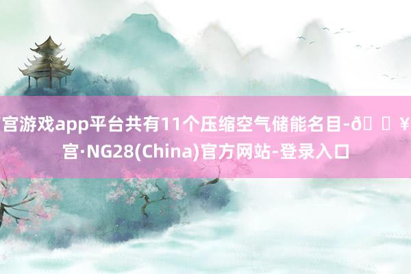 南宫游戏app平台共有11个压缩空气储能名目-🔥南宫·NG28(China)官方网站-登录入口