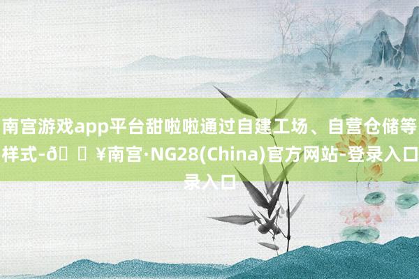 南宫游戏app平台甜啦啦通过自建工场、自营仓储等样式-🔥南宫·NG28(China)官方网站-登录入口