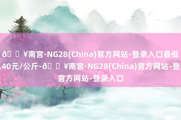 🔥南宫·NG28(China)官方网站-登录入口最低报价6.40元/公斤-🔥南宫·NG28(China)官方网站-登录入口