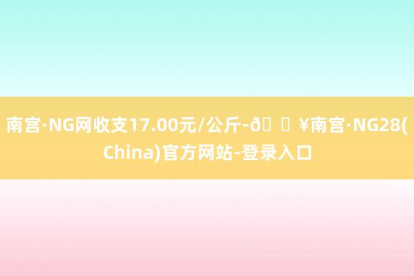 南宫·NG网收支17.00元/公斤-🔥南宫·NG28(China)官方网站-登录入口