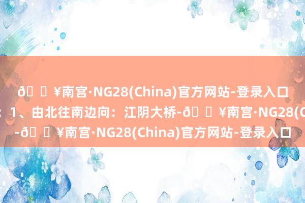 🔥南宫·NG28(China)官方网站-登录入口一、流量较正途段如下：1、由北往南边向：江阴大桥-🔥南宫·NG28(China)官方网站-登录入口