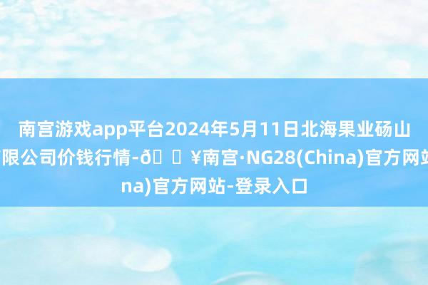 南宫游戏app平台2024年5月11日北海果业砀山惠丰市集有限公司价钱行情-🔥南宫·NG28(China)官方网站-登录入口