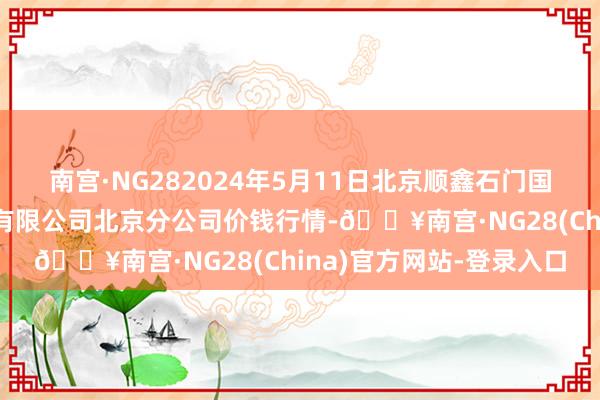 南宫·NG282024年5月11日北京顺鑫石门国外农居品批发商场集团有限公司北京分公司价钱行情-🔥南宫·NG28(China)官方网站-登录入口