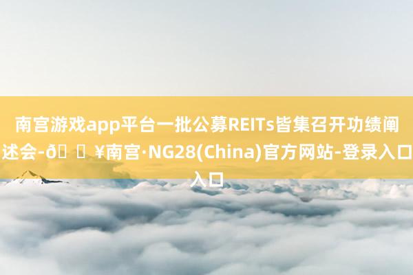 南宫游戏app平台一批公募REITs皆集召开功绩阐述会-🔥南宫·NG28(China)官方网站-登录入口