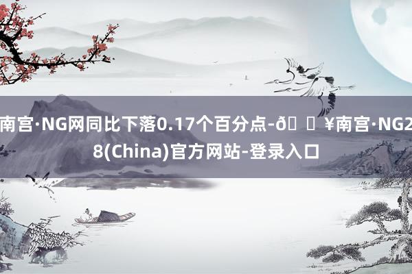 南宫·NG网同比下落0.17个百分点-🔥南宫·NG28(China)官方网站-登录入口