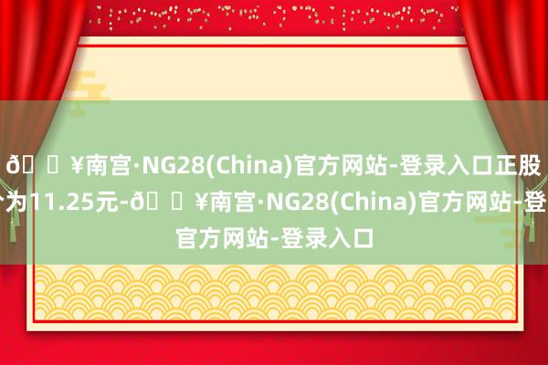 🔥南宫·NG28(China)官方网站-登录入口正股最新价为11.25元-🔥南宫·NG28(China)官方网站-登录入口