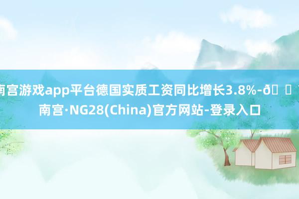 南宫游戏app平台德国实质工资同比增长3.8%-🔥南宫·NG28(China)官方网站-登录入口