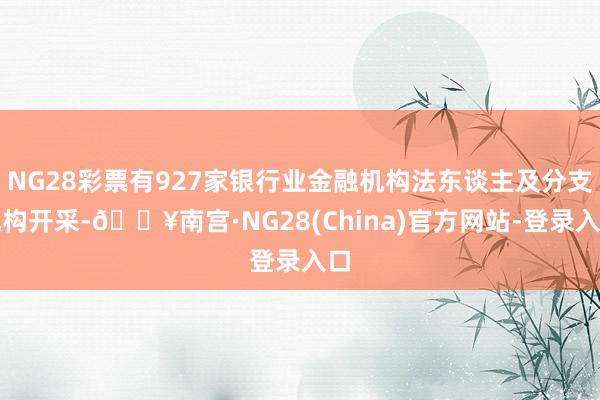 NG28彩票有927家银行业金融机构法东谈主及分支机构开采-🔥南宫·NG28(China)官方网站-登录入口