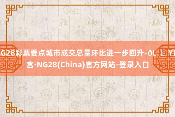 NG28彩票要点城市成交总量环比进一步回升-🔥南宫·NG28(China)官方网站-登录入口