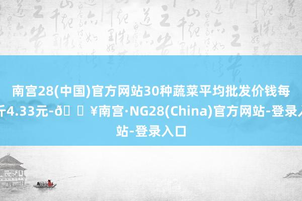 南宫28(中国)官方网站　　30种蔬菜平均批发价钱每公斤4.33元-🔥南宫·NG28(China)官方网站-登录入口