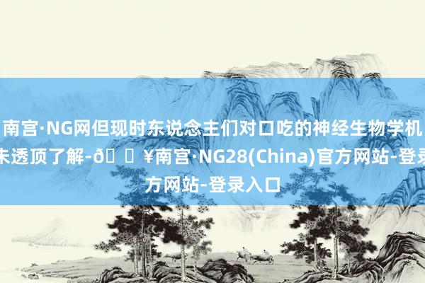 南宫·NG网但现时东说念主们对口吃的神经生物学机制尚未透顶了解-🔥南宫·NG28(China)官方网站-登录入口