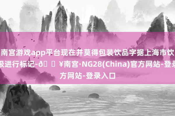 南宫游戏app平台现在并莫得包装饮品字据上海市饮品分级进行标记-🔥南宫·NG28(China)官方网站-登录入口