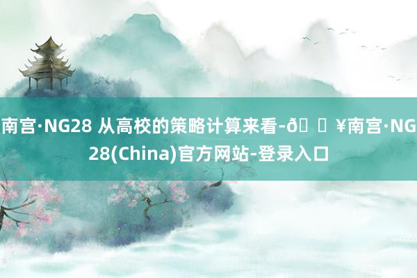 南宫·NG28 　　从高校的策略计算来看-🔥南宫·NG28(China)官方网站-登录入口