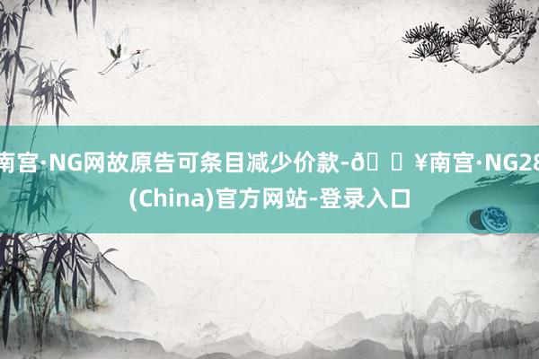 南宫·NG网故原告可条目减少价款-🔥南宫·NG28(China)官方网站-登录入口