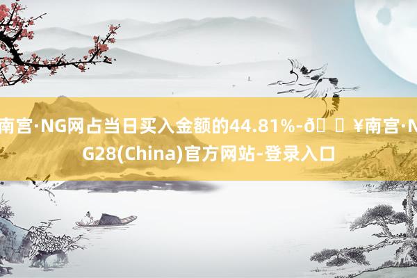 南宫·NG网占当日买入金额的44.81%-🔥南宫·NG28(China)官方网站-登录入口