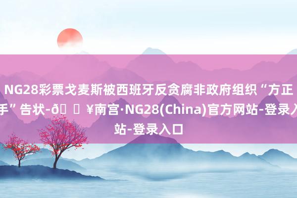 NG28彩票戈麦斯被西班牙反贪腐非政府组织“方正之手”告状-🔥南宫·NG28(China)官方网站-登录入口