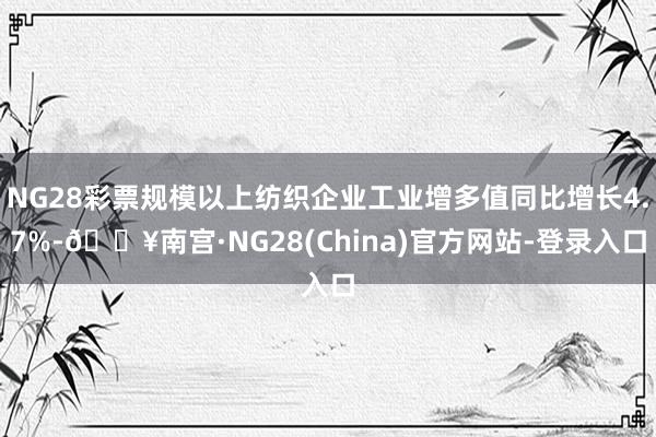 NG28彩票规模以上纺织企业工业增多值同比增长4.7%-🔥南宫·NG28(China)官方网站-登录入口