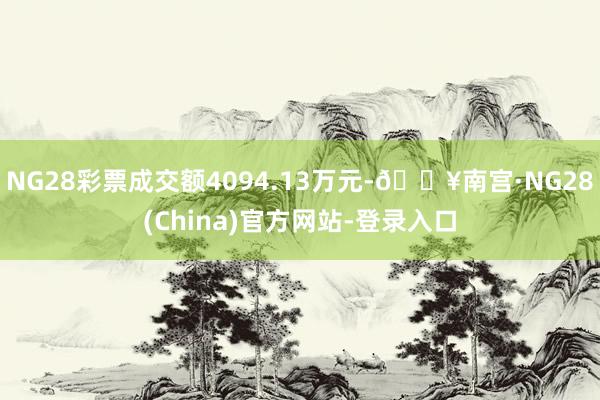 NG28彩票成交额4094.13万元-🔥南宫·NG28(China)官方网站-登录入口