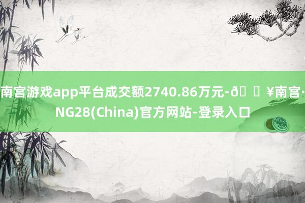 南宫游戏app平台成交额2740.86万元-🔥南宫·NG28(China)官方网站-登录入口