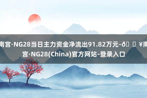 南宫·NG28当日主力资金净流出91.82万元-🔥南宫·NG28(China)官方网站-登录入口