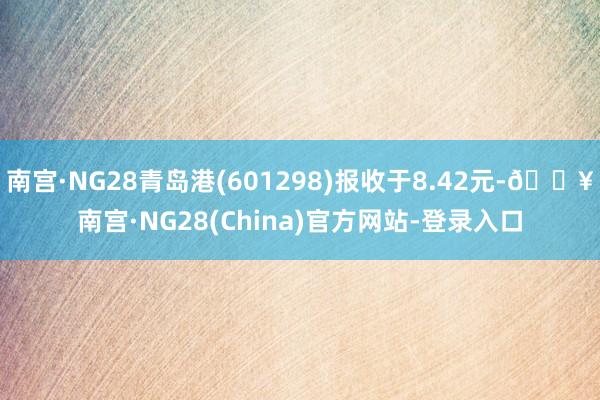 南宫·NG28青岛港(601298)报收于8.42元-🔥南宫·NG28(China)官方网站-登录入口