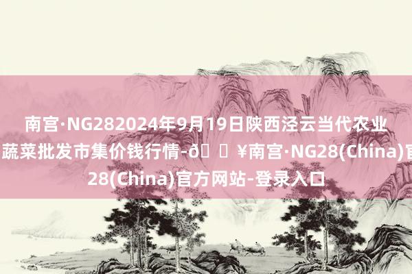 南宫·NG282024年9月19日陕西泾云当代农业股份有限公司云阳蔬菜批发市集价钱行情-🔥南宫·NG28(China)官方网站-登录入口