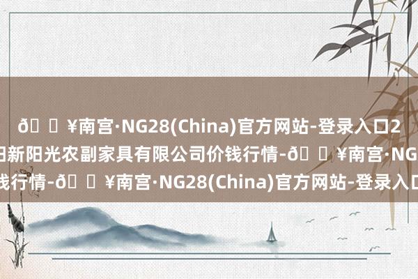 🔥南宫·NG28(China)官方网站-登录入口2024年9月19日陕西咸阳新阳光农副家具有限公司价钱行情-🔥南宫·NG28(China)官方网站-登录入口