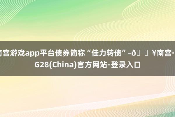 南宫游戏app平台债券简称“佳力转债”-🔥南宫·NG28(China)官方网站-登录入口