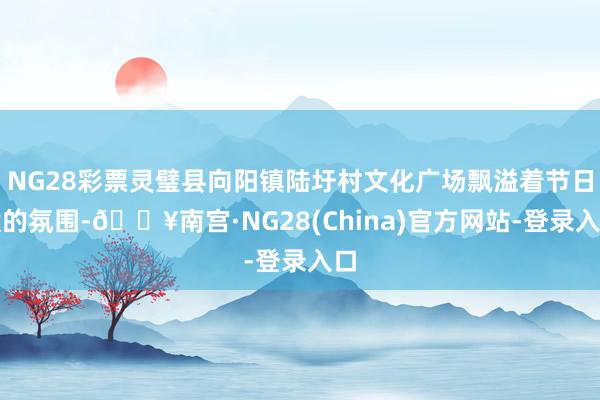 NG28彩票灵璧县向阳镇陆圩村文化广场飘溢着节日般的氛围-🔥南宫·NG28(China)官方网站-登录入口