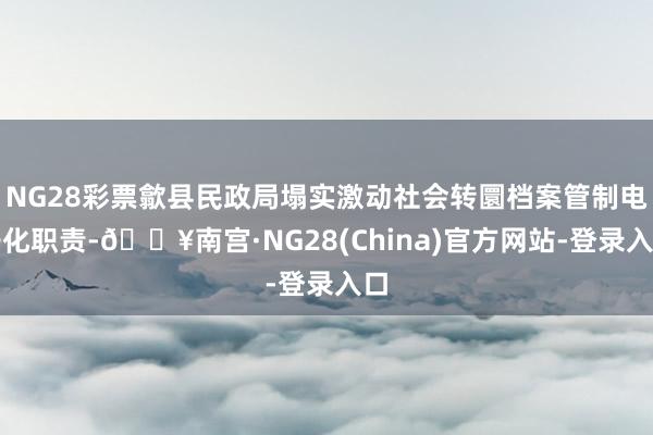 NG28彩票歙县民政局塌实激动社会转圜档案管制电子化职责-🔥南宫·NG28(China)官方网站-登录入口