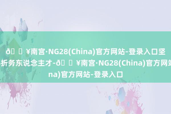 🔥南宫·NG28(China)官方网站-登录入口坚执真心真心折务东说念主才-🔥南宫·NG28(China)官方网站-登录入口