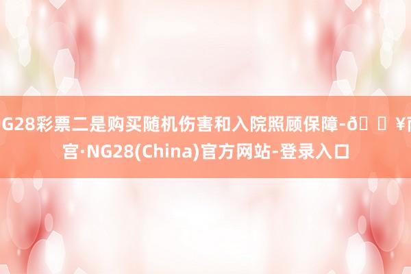 NG28彩票二是购买随机伤害和入院照顾保障-🔥南宫·NG28(China)官方网站-登录入口