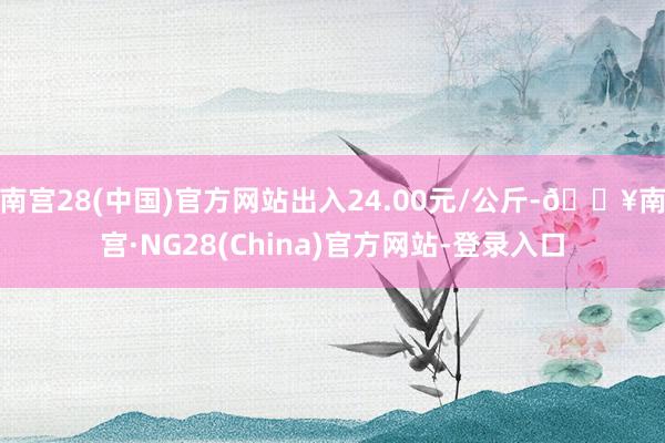 南宫28(中国)官方网站出入24.00元/公斤-🔥南宫·NG28(China)官方网站-登录入口