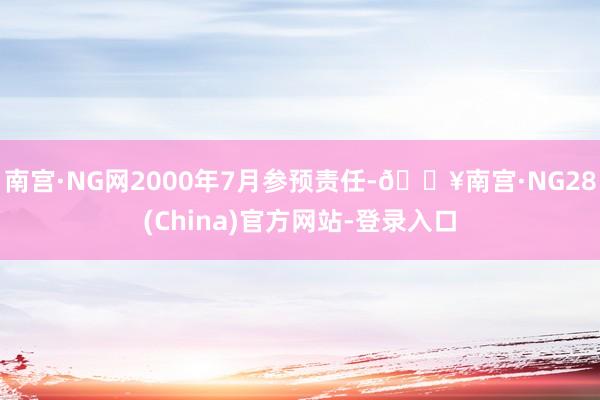 南宫·NG网2000年7月参预责任-🔥南宫·NG28(China)官方网站-登录入口