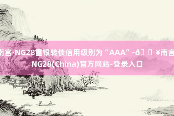 南宫·NG28重银转债信用级别为“AAA”-🔥南宫·NG28(China)官方网站-登录入口