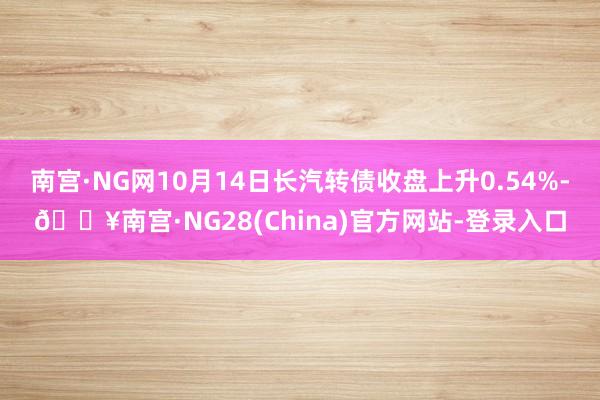 南宫·NG网10月14日长汽转债收盘上升0.54%-🔥南宫·NG28(China)官方网站-登录入口