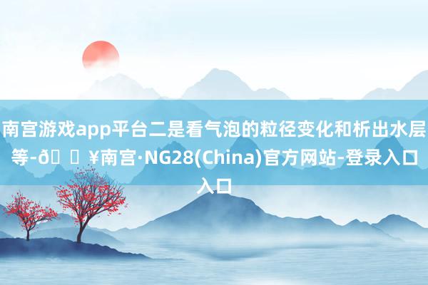 南宫游戏app平台二是看气泡的粒径变化和析出水层等-🔥南宫·NG28(China)官方网站-登录入口