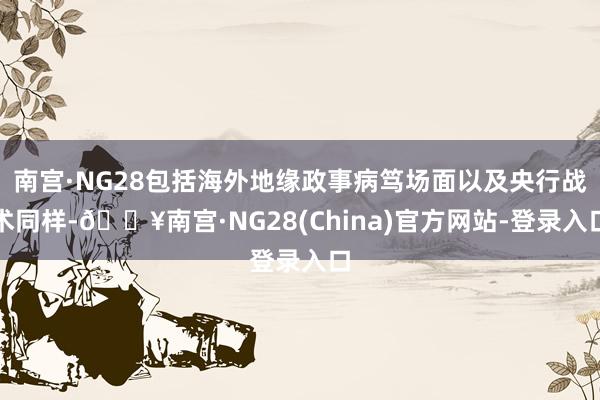 南宫·NG28包括海外地缘政事病笃场面以及央行战术同样-🔥南宫·NG28(China)官方网站-登录入口