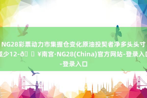 NG28彩票动力市集握仓变化原油投契者净多头头寸减少12-🔥南宫·NG28(China)官方网站-登录入口