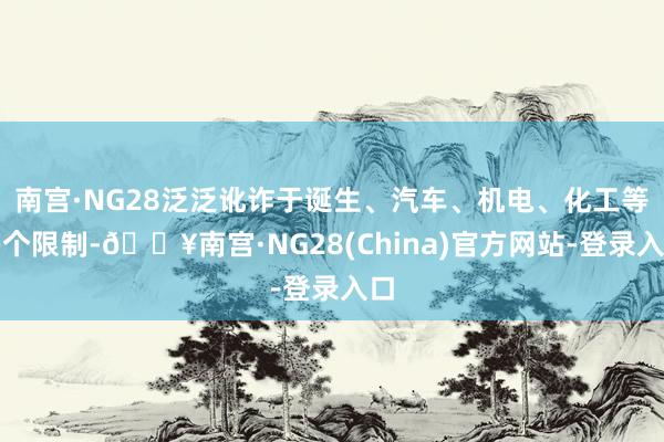 南宫·NG28泛泛讹诈于诞生、汽车、机电、化工等多个限制-🔥南宫·NG28(China)官方网站-登录入口