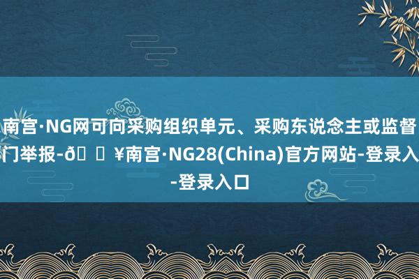 南宫·NG网可向采购组织单元、采购东说念主或监督部门举报-🔥南宫·NG28(China)官方网站-登录入口