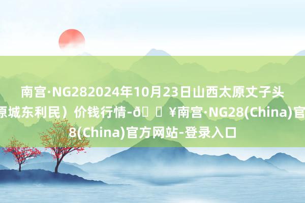 南宫·NG282024年10月23日山西太原丈子头农居品物流园（原城东利民）价钱行情-🔥南宫·NG28(China)官方网站-登录入口