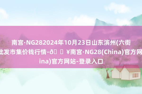 南宫·NG282024年10月23日山东滨州(六街）鲁北蔬菜批发市集价钱行情-🔥南宫·NG28(China)官方网站-登录入口