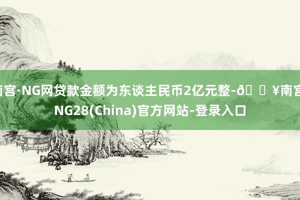 南宫·NG网贷款金额为东谈主民币2亿元整-🔥南宫·NG28(China)官方网站-登录入口