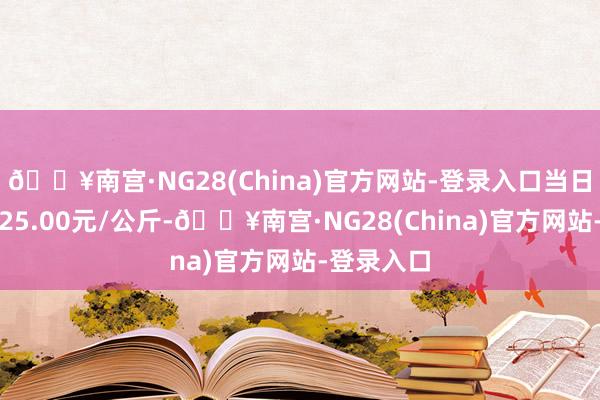 🔥南宫·NG28(China)官方网站-登录入口当日最高报价25.00元/公斤-🔥南宫·NG28(China)官方网站-登录入口