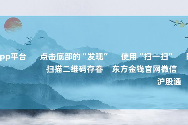 南宫游戏app平台      点击底部的“发现”     使用“扫一扫”     即可将网页共享至一又友圈                            扫描二维码存眷    东方金钱官网微信                                                                        沪股通             深股通         